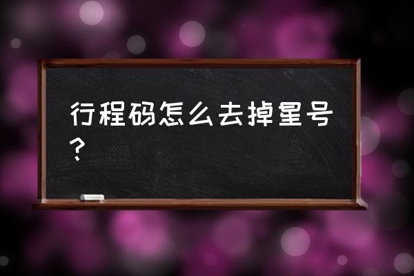 怎么查询自己行程卡是否带星号 行程码怎么去掉星号? 怎么查询自己行程卡是否带星号 行程码怎么去掉星号?