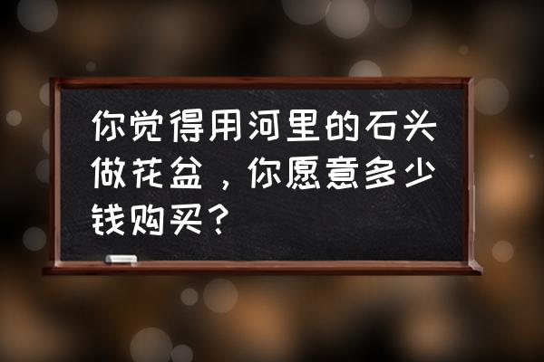 高沙多肉配土 你觉得用河里的石头做花盆,你愿意多少钱购买? 高沙多肉配土 你觉得用河里的石头做花盆,你愿意多少钱购买?
