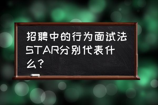 应聘面试步骤 招聘中的行为面试法STAR分别代表什么? 应聘面试步骤 招聘中的行为面试法STAR分别代表什么?