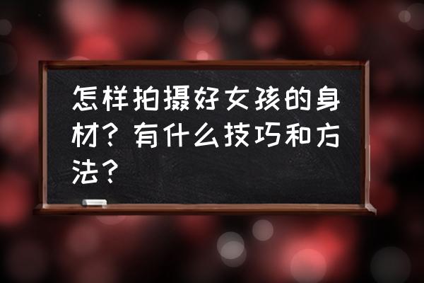 旅游拍照必备10个技巧 怎样拍摄好女孩的身材?有什么技巧和方法? 旅游拍照必备10个技巧 怎样拍摄好女孩的身材?有什么技巧和方法?