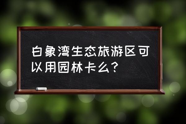 白象湾苏州西郊的旅游景区 白象湾生态旅游区可以用园林卡么? 白象湾苏州西郊的旅游景区 白象湾生态旅游区可以用园林卡么?
