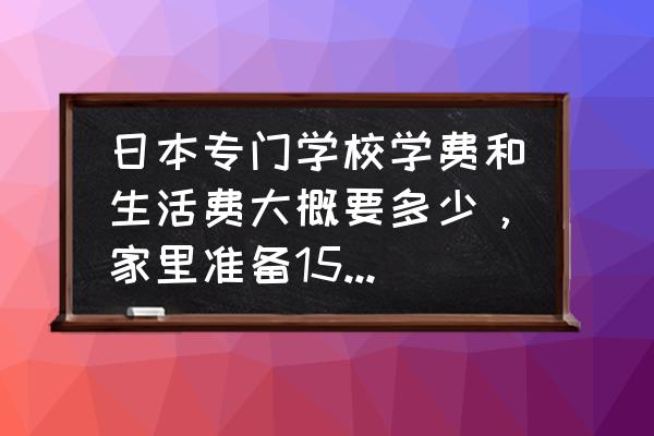 日本留学省钱小诀窍 日本专门学校学费和生活费大概要多少,家里准备15万够不够? 日本留学省钱小诀窍 日本专门学校学费和生活费大概要多少,家里准备15万够不够?