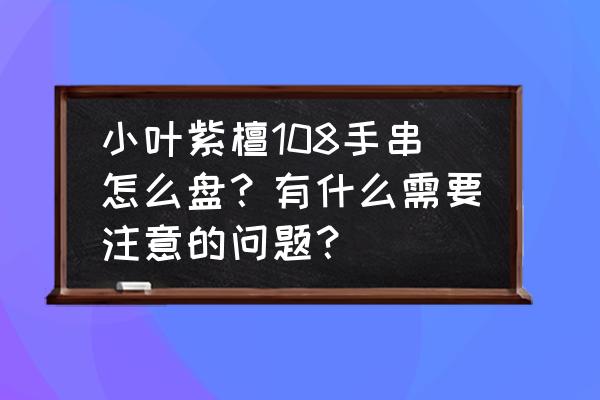 108颗小叶紫檀怎样盘玩 小叶紫檀108手串怎么盘？有什么需要注意的问题？