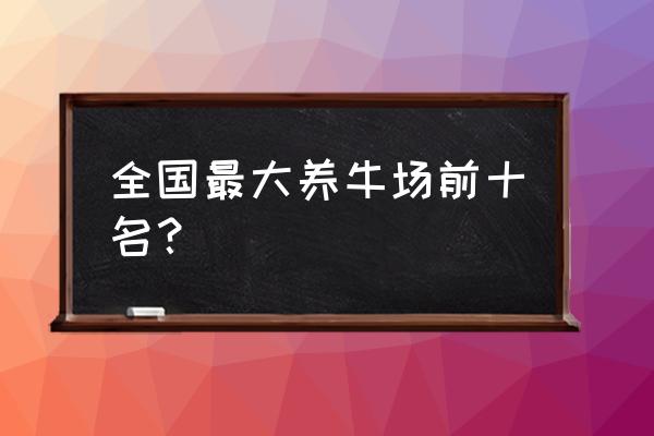 新手养牛场在哪里建 全国最大养牛场前十名? 新手养牛场在哪里建 全国最大养牛场前十名?