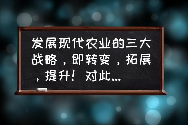 什么是现代农业未来农业如何发展 发展现代农业的三大战略,即转变,拓展,提升!对此你怎么看? 什么是现代农业未来农业如何发展 发展现代农业的三大战略,即转变,拓展,提升!对此你怎么看?