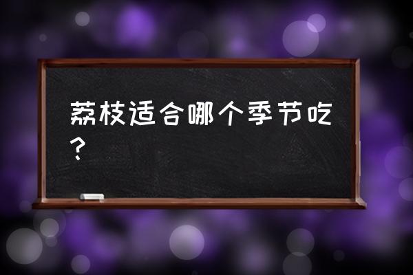 什么季节吃荔枝最佳 荔枝适合哪个季节吃? 什么季节吃荔枝最佳 荔枝适合哪个季节吃?