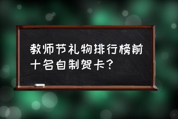 送老师贺卡的祝福语怎么写 教师节礼物排行榜前十名自制贺卡? 送老师贺卡的祝福语怎么写 教师节礼物排行榜前十名自制贺卡?