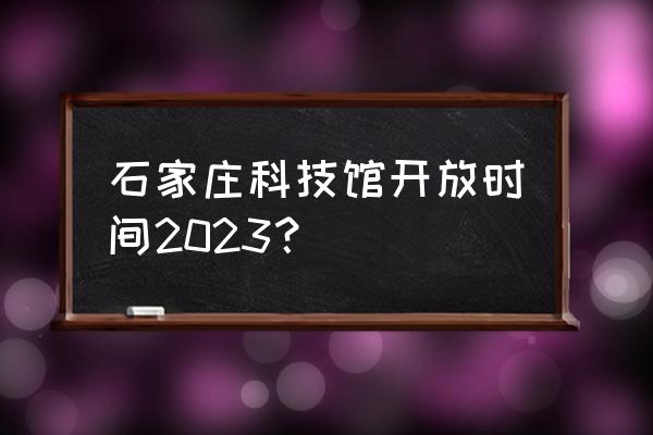 北京科技馆攻略2023 石家庄科技馆开放时间2023? 北京科技馆攻略2023 石家庄科技馆开放时间2023?