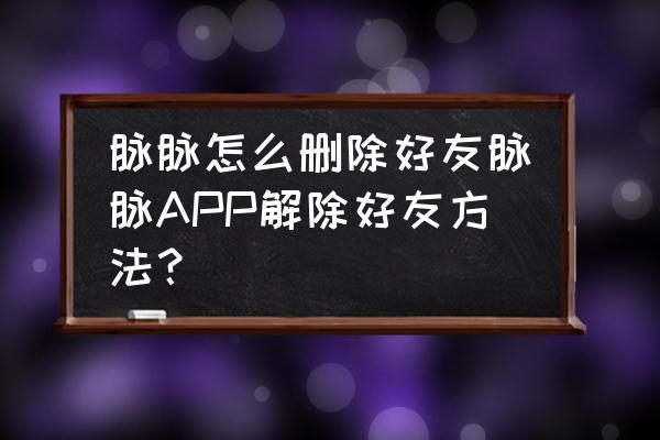 脉脉里如何设置让好友看到电话 脉脉怎么删除好友脉脉APP解除好友方法? 脉脉里如何设置让好友看到电话 脉脉怎么删除好友脉脉APP解除好友方法?