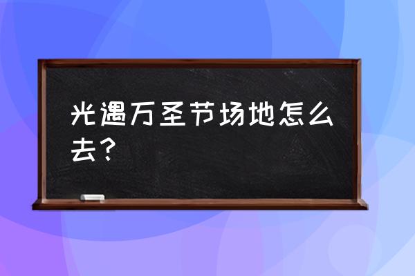 香港万圣节去哪玩比较好 光遇万圣节场地怎么去? 香港万圣节去哪玩比较好 光遇万圣节场地怎么去?