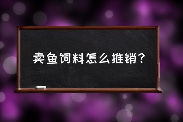 饲料销售开发客户的100个技巧 卖鱼饲料怎么推销? 饲料销售开发客户的100个技巧 卖鱼饲料怎么推销?