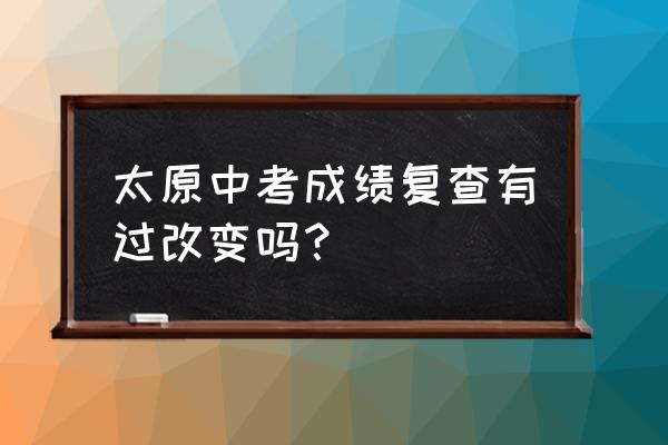 中考成绩想复查怎么复查 太原中考成绩复查有过改变吗? 中考成绩想复查怎么复查 太原中考成绩复查有过改变吗?