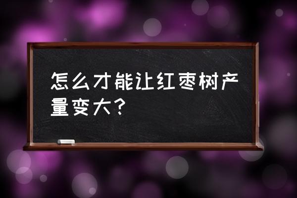 红枣育苗的正确方法 怎么才能让红枣树产量变大? 红枣育苗的正确方法 怎么才能让红枣树产量变大?