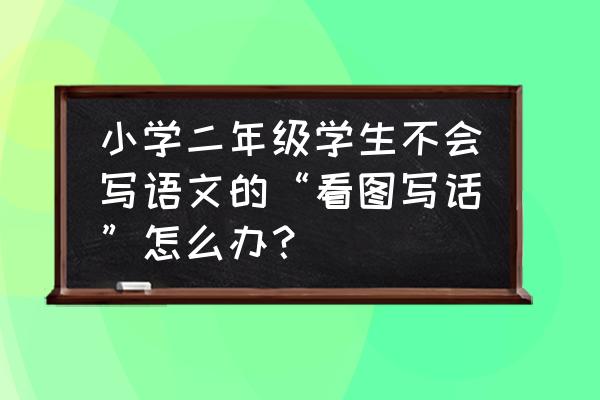 低年级看图写话技巧和方法 小学二年级学生不会写语文的“看图写话”怎么办? 低年级看图写话技巧和方法 小学二年级学生不会写语文的“看图写话”怎么办?