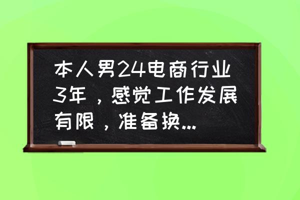 转行技巧大全 本人男24电商行业3年,感觉工作发展有限,准备换个工作发展,有什么建议吗? 转行技巧大全 本人男24电商行业3年,感觉工作发展有限,准备换个工作发展,有什么建议吗?