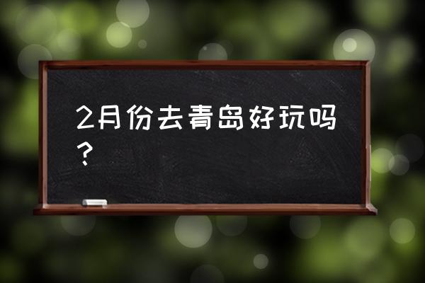 二月底去青岛旅游攻略 2月份去青岛好玩吗? 二月底去青岛旅游攻略 2月份去青岛好玩吗?