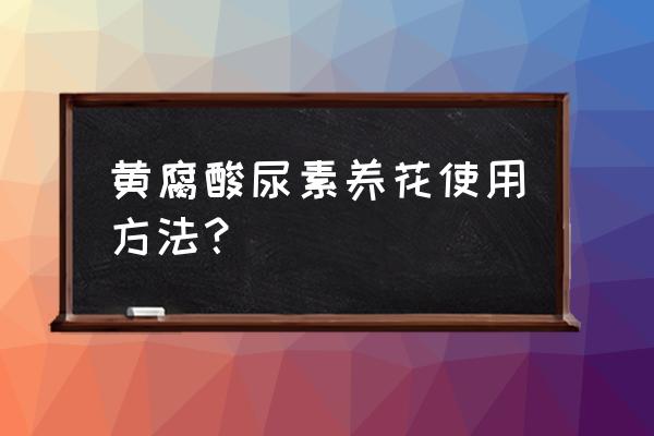 黄腐酸的正确使用方法 黄腐酸尿素养花使用方法? 黄腐酸的正确使用方法 黄腐酸尿素养花使用方法?