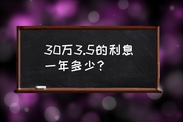 年利率3.5%怎么算月利息 30万3.5的利息一年多少? 年利率3.5%怎么算月利息 30万3.5的利息一年多少?