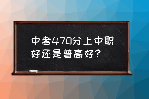 到底是上一般普高好还是职高好呢 中考470分上中职好还是普高好? 到底是上一般普高好还是职高好呢 中考470分上中职好还是普高好?