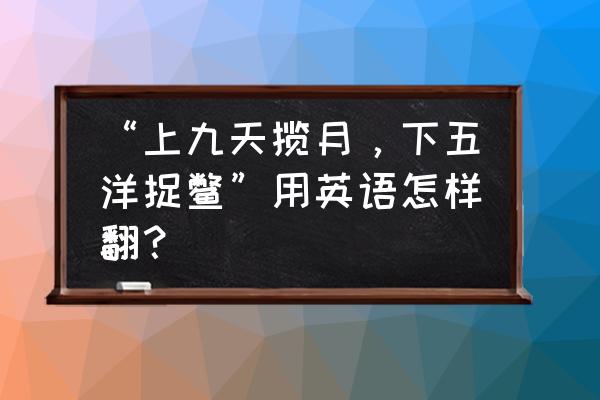中翻英在线翻译方法 “上九天揽月,下五洋捉鳖”用英语怎样翻? 中翻英在线翻译方法 “上九天揽月,下五洋捉鳖”用英语怎样翻?
