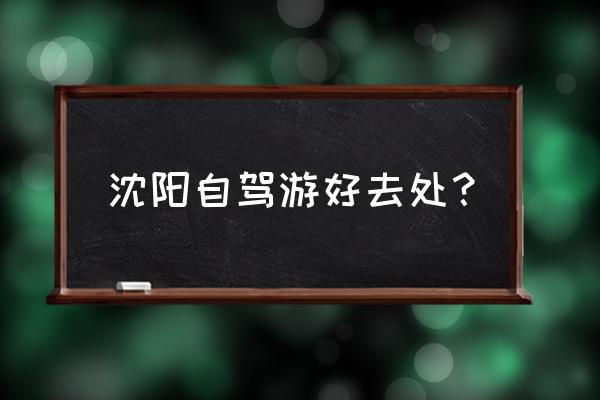 辽宁自驾游旅游攻略 沈阳自驾游好去处? 辽宁自驾游旅游攻略 沈阳自驾游好去处?