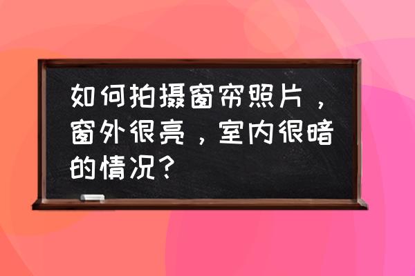 窗外拍摄技巧 如何拍摄窗帘照片,窗外很亮,室内很暗的情况? 窗外拍摄技巧 如何拍摄窗帘照片,窗外很亮,室内很暗的情况?