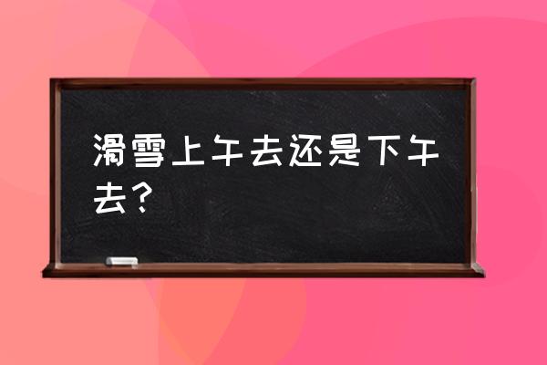 协调性训练10个经典动作滑雪 滑雪上午去还是下午去? 协调性训练10个经典动作滑雪 滑雪上午去还是下午去?