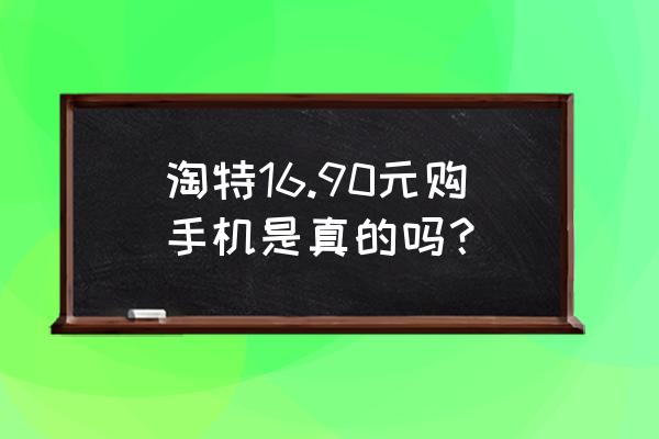 淘特捡漏怎么加入 淘特16.90元购手机是真的吗? 淘特捡漏怎么加入 淘特16.90元购手机是真的吗?