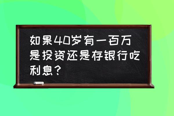 有一百万吃利息够用吗 如果40岁有一百万是投资还是存银行吃利息? 有一百万吃利息够用吗 如果40岁有一百万是投资还是存银行吃利息?