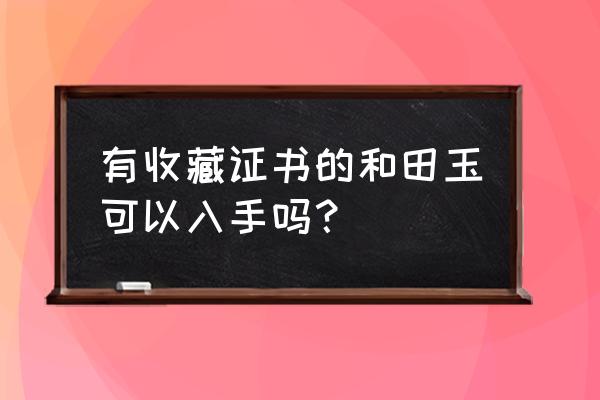 和田玉精品欣赏件件精品值得收藏 有收藏证书的和田玉可以入手吗? 和田玉精品欣赏件件精品值得收藏 有收藏证书的和田玉可以入手吗?