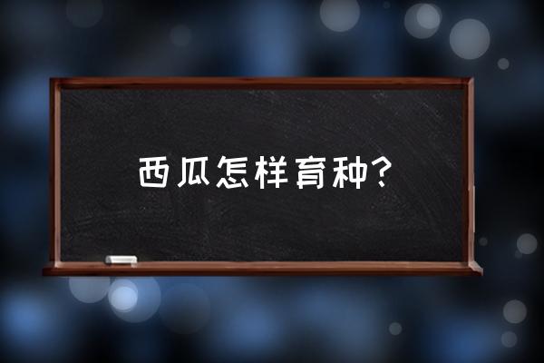西瓜籽可以晒干留种吗 西瓜怎样育种? 西瓜籽可以晒干留种吗 西瓜怎样育种?