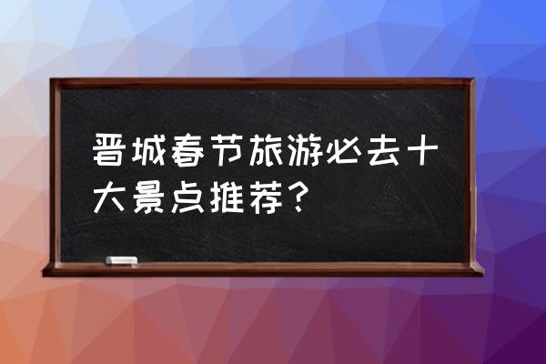 皇城相府景区旅游攻略三日游价格 晋城春节旅游必去十大景点推荐? 皇城相府景区旅游攻略三日游价格 晋城春节旅游必去十大景点推荐?