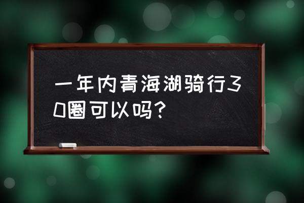 青海湖骑行最佳时间表 一年内青海湖骑行30圈可以吗? 青海湖骑行最佳时间表 一年内青海湖骑行30圈可以吗?