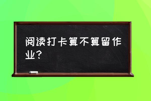 阅读打卡小程序怎么操作 阅读打卡算不算留作业? 阅读打卡小程序怎么操作 阅读打卡算不算留作业?