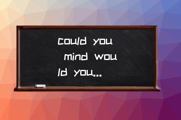 mind四种用法 could you mind would you mind 区别? mind四种用法 could you mind would you mind 区别?