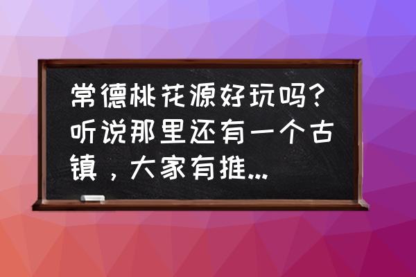 真正的桃花源在哪 常德桃花源好玩吗?听说那里还有一个古镇,大家有推荐怎么玩吗? 真正的桃花源在哪 常德桃花源好玩吗?听说那里还有一个古镇,大家有推荐怎么玩吗?