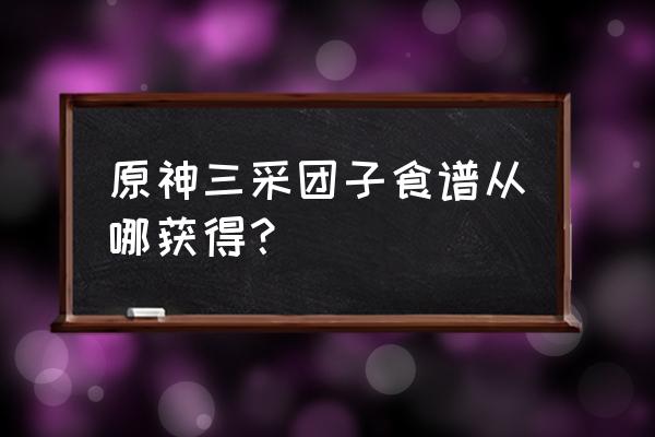原神莲花酥三彩团子食谱怎么获得 原神三采团子食谱从哪获得? 原神莲花酥三彩团子食谱怎么获得 原神三采团子食谱从哪获得?