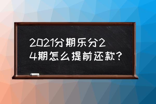 招商银行办的分期怎么提前还款 2021分期乐分24期怎么提前还款? 招商银行办的分期怎么提前还款 2021分期乐分24期怎么提前还款?