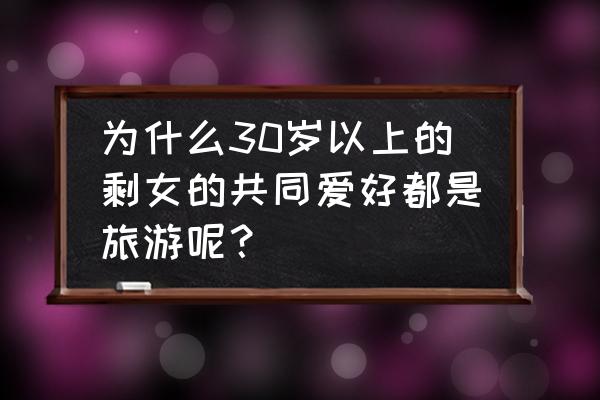 为什么要旅游十大理由 为什么30岁以上的剩女的共同爱好都是旅游呢? 为什么要旅游十大理由 为什么30岁以上的剩女的共同爱好都是旅游呢?