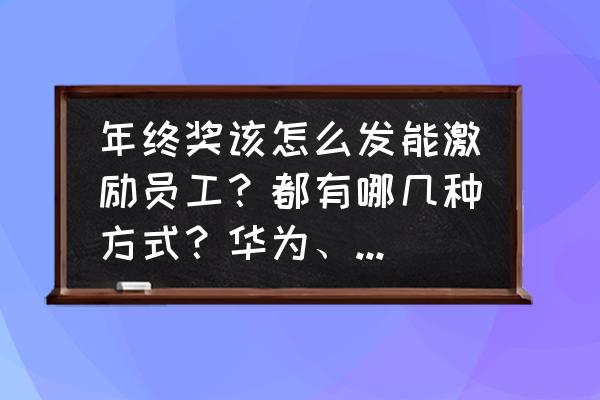 公司薪酬激励办法操作流程及表单 年终奖该怎么发能激励员工?都有哪几种方式?华为、腾讯、阿里都是怎么发的? 公司薪酬激励办法操作流程及表单 年终奖该怎么发能激励员工?都有哪几种方式?华为、腾讯、阿里都是怎么发的?