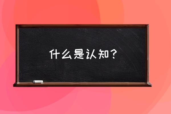 如何正确认知职业测试 什么是认知? 如何正确认知职业测试 什么是认知?