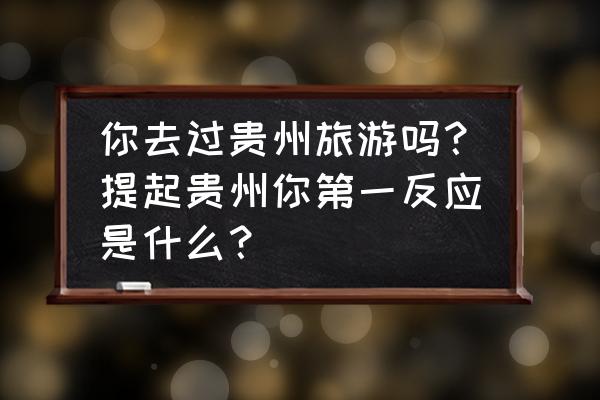 云上的中国让你印象最深的场景 你去过贵州旅游吗?提起贵州你第一反应是什么? 云上的中国让你印象最深的场景 你去过贵州旅游吗?提起贵州你第一反应是什么?