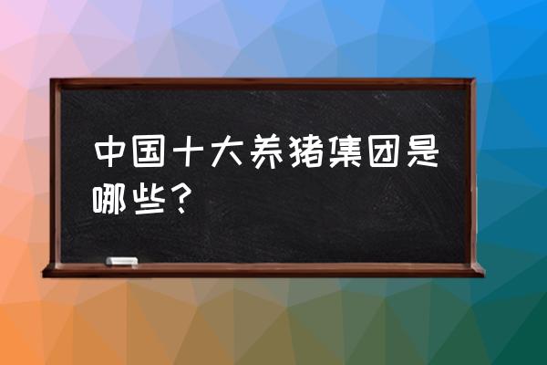 农业养殖公司名称大全简单大气 中国十大养猪集团是哪些? 农业养殖公司名称大全简单大气 中国十大养猪集团是哪些?