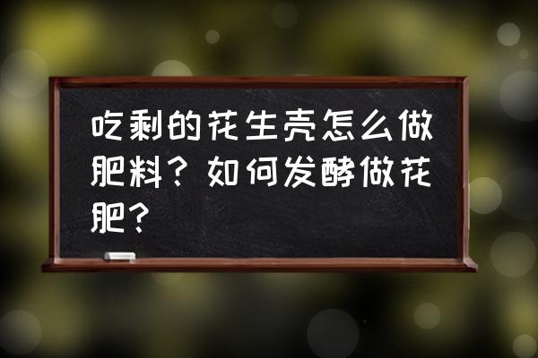 花生壳怎样发酵做肥料 吃剩的花生壳怎么做肥料?如何发酵做花肥? 花生壳怎样发酵做肥料 吃剩的花生壳怎么做肥料?如何发酵做花肥?