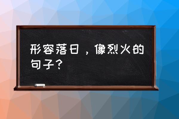 怎样用红纱制作玫瑰花 形容落日,像烈火的句子? 怎样用红纱制作玫瑰花 形容落日,像烈火的句子?