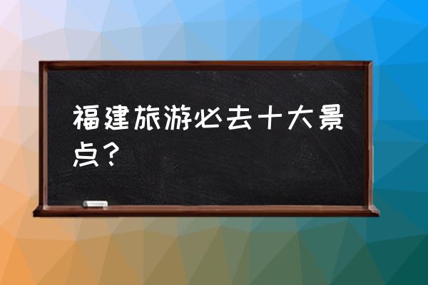 福建适合现在去的旅游景点 福建旅游必去十大景点? 福建适合现在去的旅游景点 福建旅游必去十大景点?
