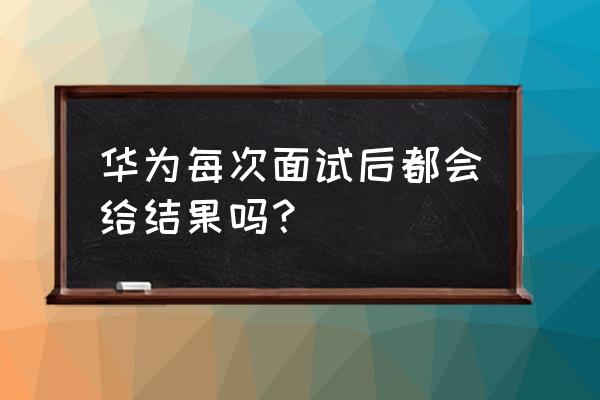如何给招聘单位咨询应聘结果 华为每次面试后都会给结果吗？