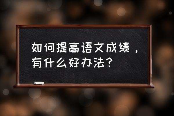 语文名家讲座 如何提高语文成绩,有什么好办法? 语文名家讲座 如何提高语文成绩,有什么好办法?