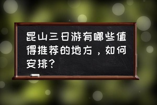 苏州三日游最佳路线自由行推荐 昆山三日游有哪些值得推荐的地方,如何安排? 苏州三日游最佳路线自由行推荐 昆山三日游有哪些值得推荐的地方,如何安排?