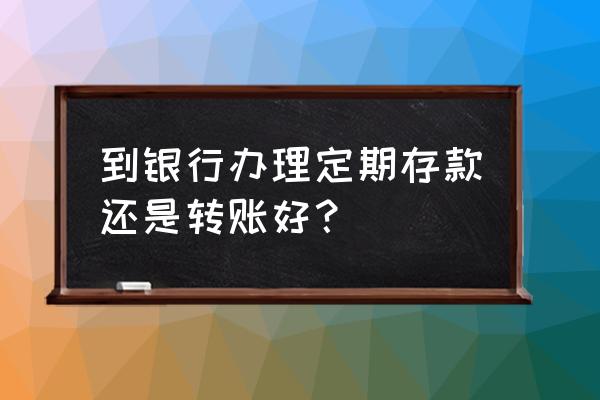 现在存钱用存款本好还是存单好 到银行办理定期存款还是转账好? 现在存钱用存款本好还是存单好 到银行办理定期存款还是转账好?